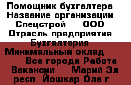 Помощник бухгалтера › Название организации ­ Спецстрой-31, ООО › Отрасль предприятия ­ Бухгалтерия › Минимальный оклад ­ 20 000 - Все города Работа » Вакансии   . Марий Эл респ.,Йошкар-Ола г.